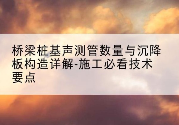 金台桩基需要预埋几根声测管？-桥梁桩基声测管数量与沉降板构造详解-施工必看技术要点